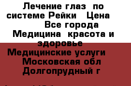 Лечение глаз  по системе Рейки › Цена ­ 300 - Все города Медицина, красота и здоровье » Медицинские услуги   . Московская обл.,Долгопрудный г.